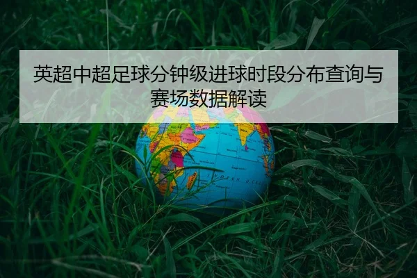英超中超足球分钟级进球时段分布查询与赛场数据解读